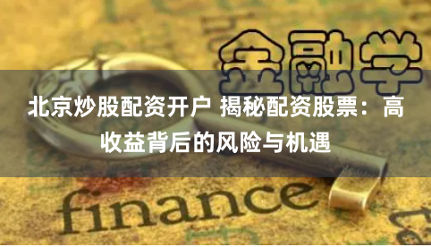 北京炒股配资开户 揭秘配资股票:高收益背后的风险与机遇