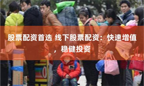 股票配资首选 线下股票配资:快速增值,稳健投资