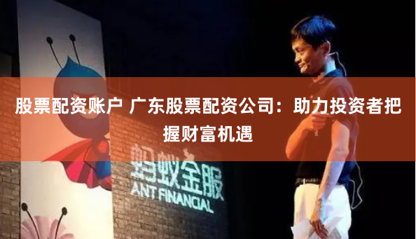 股票配资账户 广东股票配资公司：助力投资者把握财富机遇