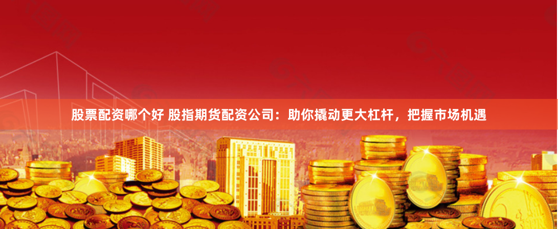 股票配资哪个好 股指期货配资公司:助你撬动更大杠杆,把握市场机遇