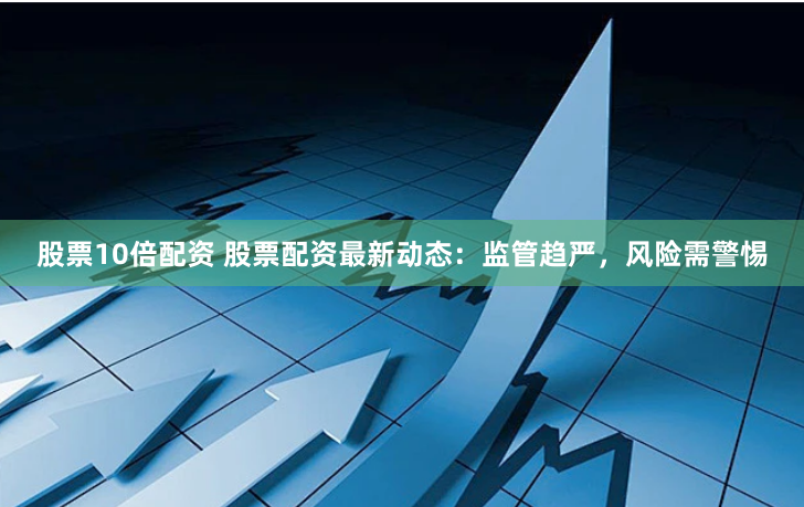 股票10倍配资 股票配资最新动态:监管趋严,风险需警惕