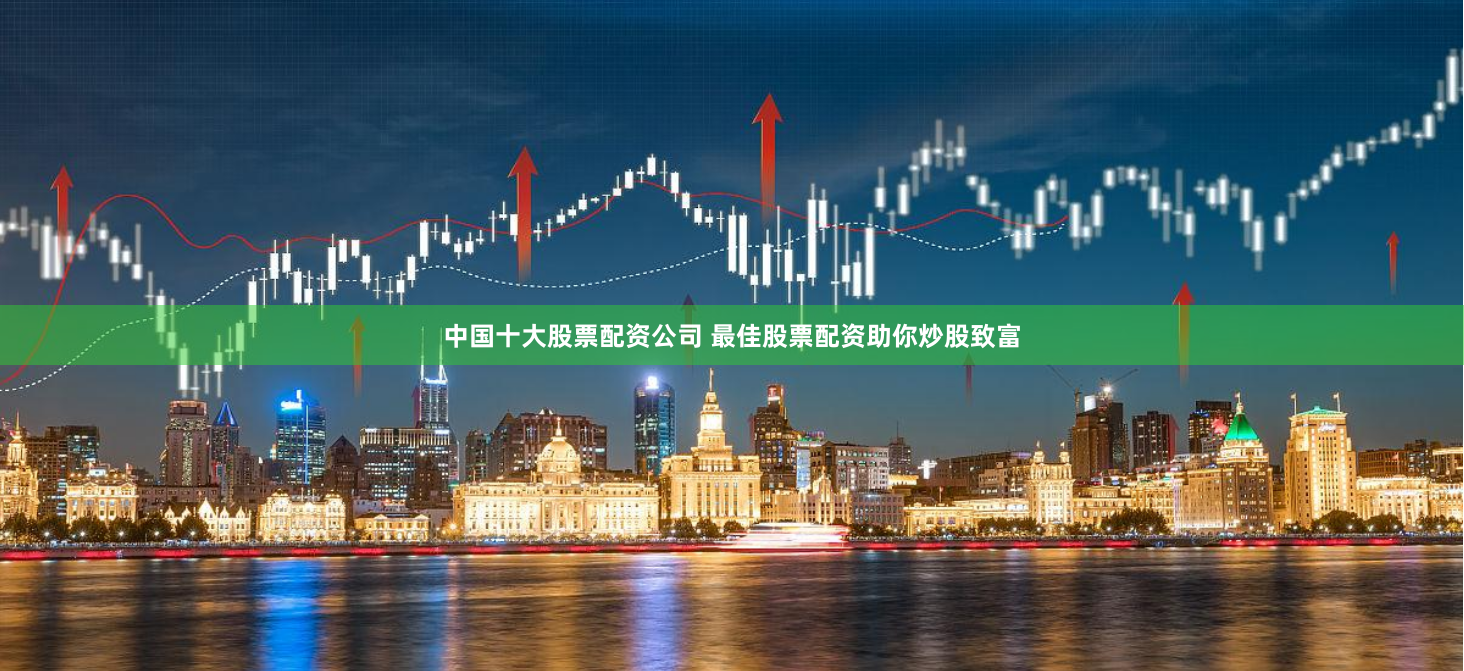 中国十大股票配资公司 最佳股票配资助你炒股致富