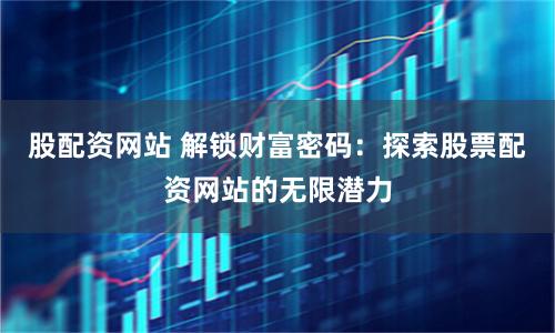 股配资网站 解锁财富密码:探索股票配资网站的无限潜力
