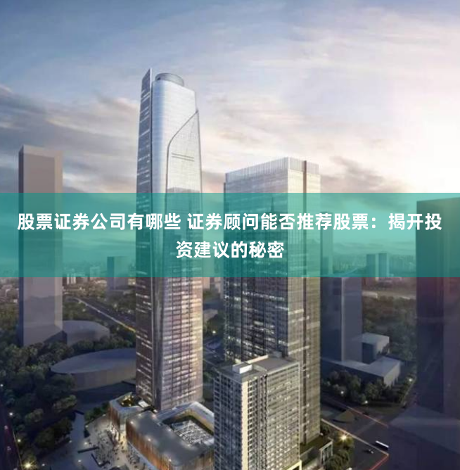 股票证券公司有哪些 证券顾问能否推荐股票:揭开投资建议的秘密