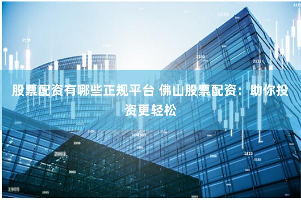 股票配资有哪些正规平台 佛山股票配资:助你投资更轻松