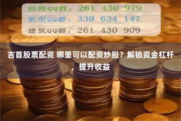 吉首股票配资 哪里可以配资炒股？解锁资金杠杆，提升收益