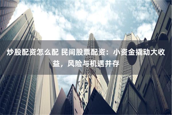 炒股配资怎么配 民间股票配资:小资金撬动大收益,风险与机遇并存
