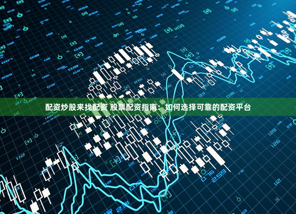 配资炒股来找配资 股票配资指南:如何选择可靠的配资平台