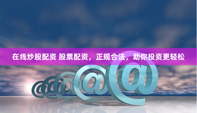 在线炒股配资 股票配资,正规合法,助你投资更轻松