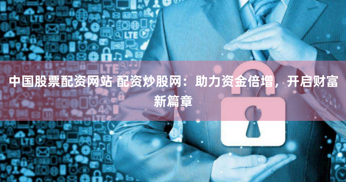 中国股票配资网站 配资炒股网:助力资金倍增,开启财富新篇章