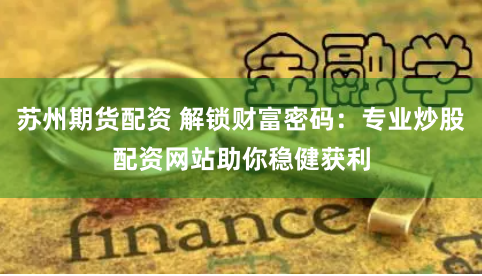苏州期货配资 解锁财富密码:专业炒股配资网站助你稳健获利