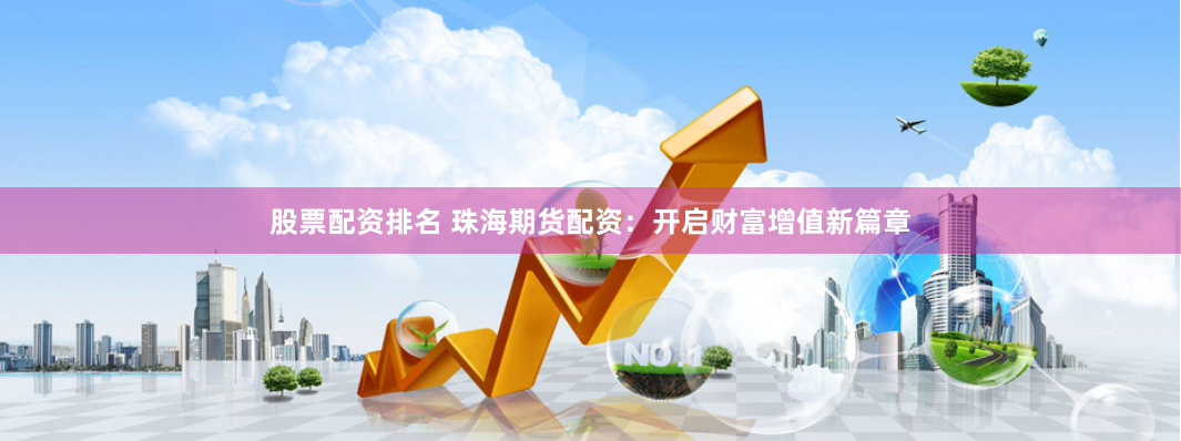 股票配资排名 珠海期货配资：开启财富增值新篇章