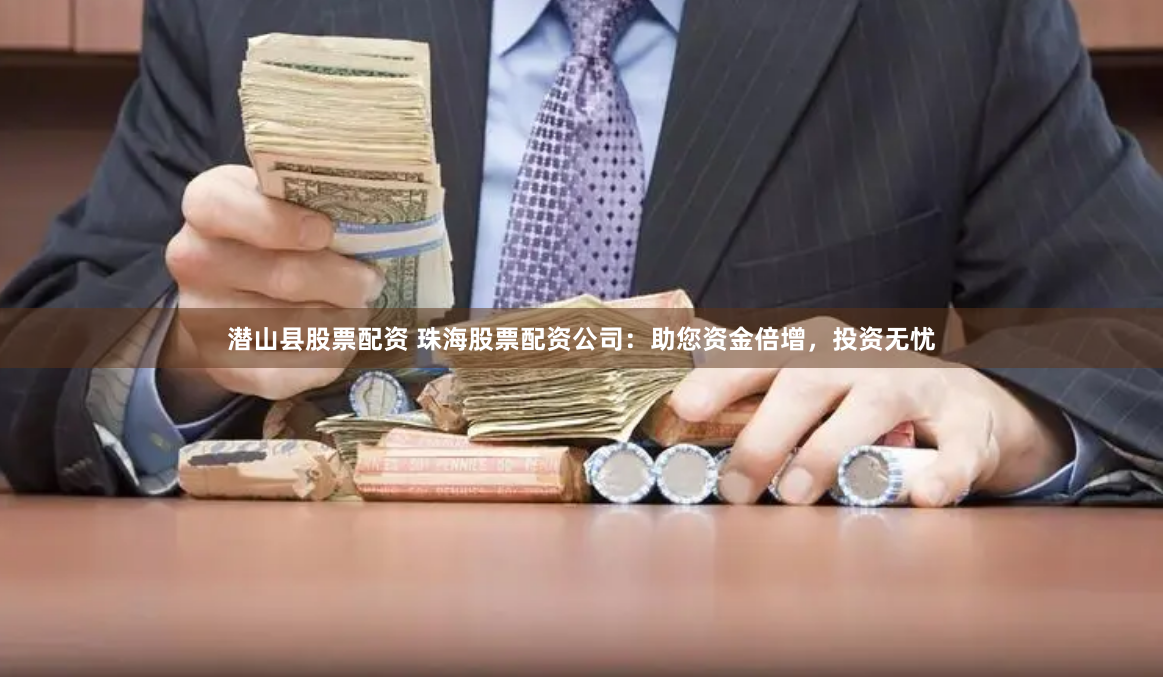 潜山县股票配资 珠海股票配资公司：助您资金倍增，投资无忧
