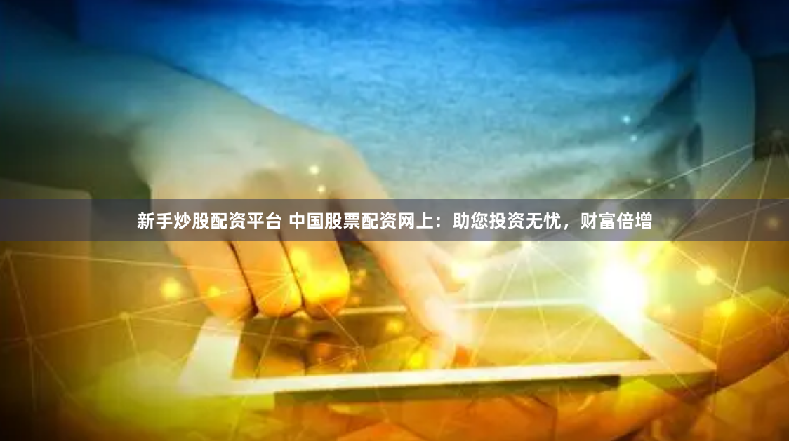 新手炒股配资平台 中国股票配资网上：助您投资无忧，财富倍增