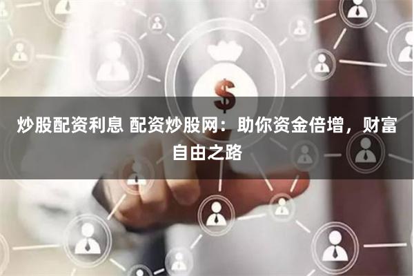 炒股配资利息 配资炒股网：助你资金倍增，财富自由之路