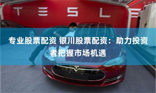 专业股票配资 银川股票配资：助力投资者把握市场机遇