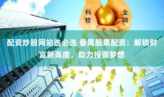 配资炒股网站选必选 番禺股票配资：解锁财富新高度，助力投资梦想