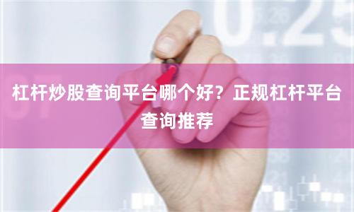 杠杆炒股查询平台哪个好？正规杠杆平台查询推荐