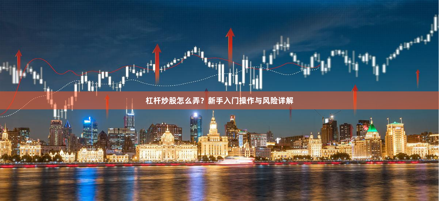 杠杆炒股怎么弄？新手入门操作与风险详解