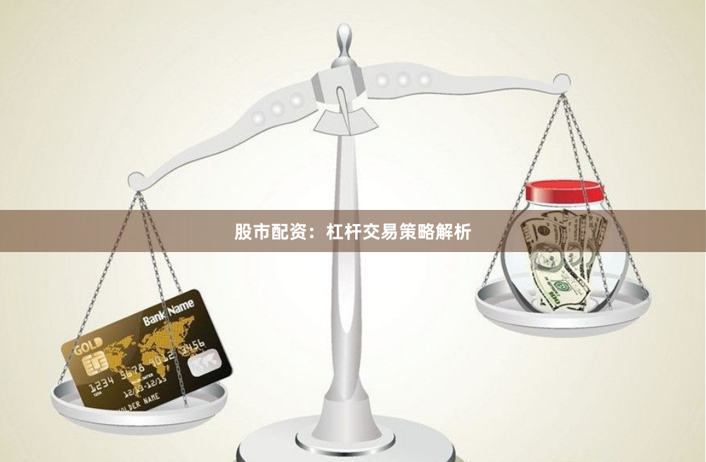股市配资：杠杆交易策略解析