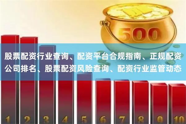 股票配资行业查询、配资平台合规指南、正规配资公司排名、股票配资风险查询、配资行业监管动态