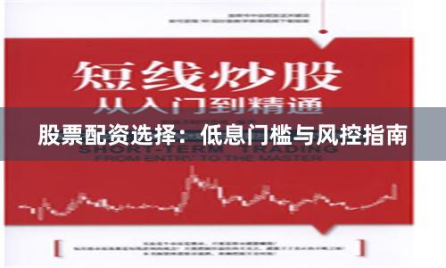股票配资选择：低息门槛与风控指南