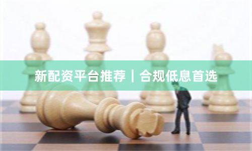 新配资平台推荐｜合规低息首选