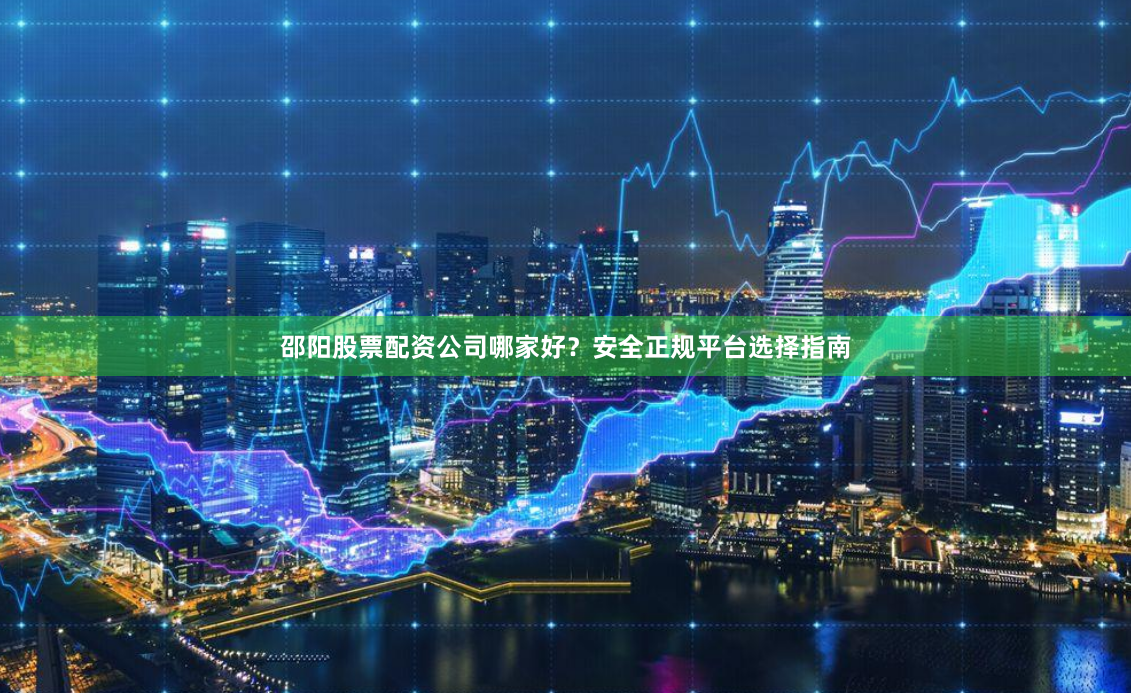 邵阳股票配资公司哪家好？安全正规平台选择指南