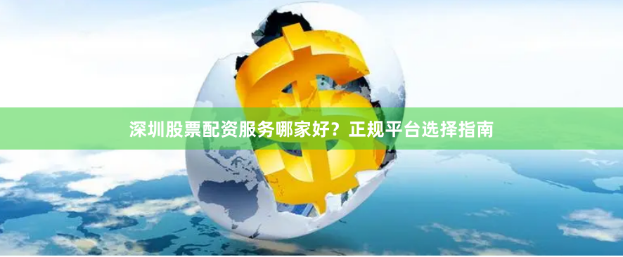 深圳股票配资服务哪家好？正规平台选择指南