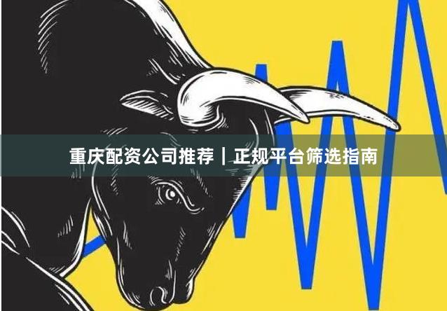 重庆配资公司推荐|正规平台筛选指南