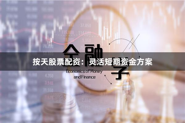按天股票配资：灵活短期资金方案