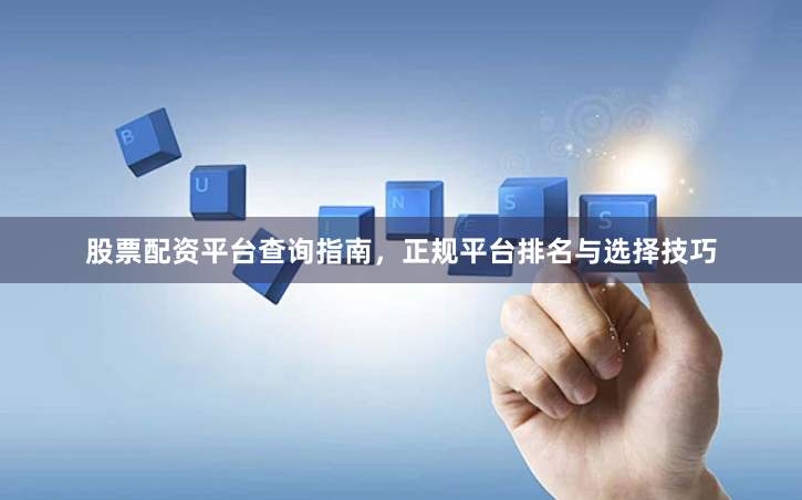 股票配资平台查询指南，正规平台排名与选择技巧