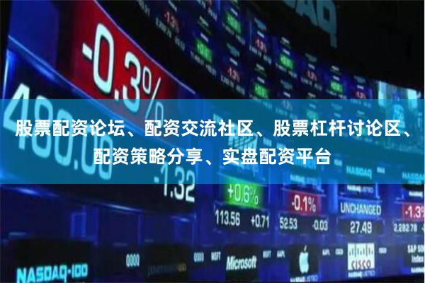 股票配资论坛、配资交流社区、股票杠杆讨论区、配资策略分享、实盘配资平台
