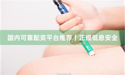 国内可靠配资平台推荐｜正规低息安全