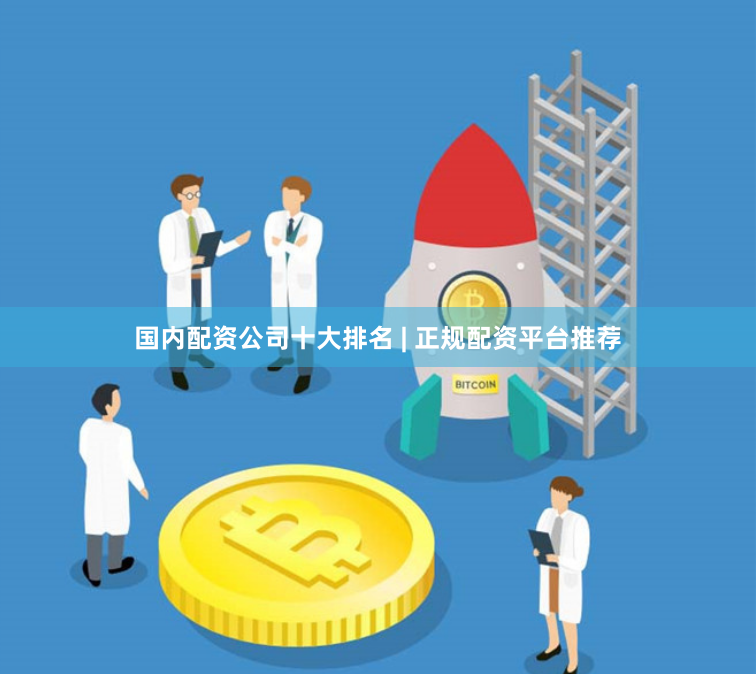 国内配资公司十大排名 | 正规配资平台推荐