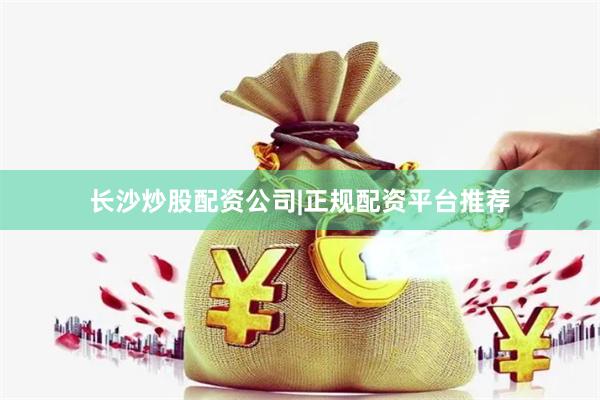 长沙炒股配资公司|正规配资平台推荐