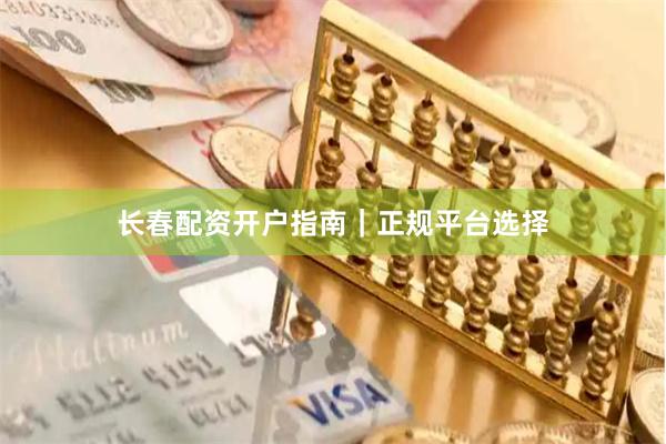 长春配资开户指南｜正规平台选择