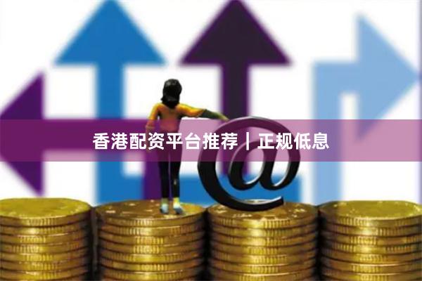 香港配资平台推荐｜正规低息