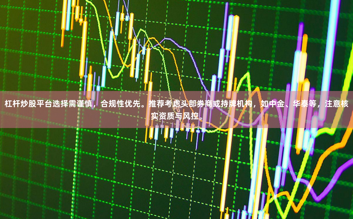 杠杆炒股平台选择需谨慎,合规性优先。推荐考虑头部券商或持牌机构,如中金、华泰等,注意核实资质与风控。