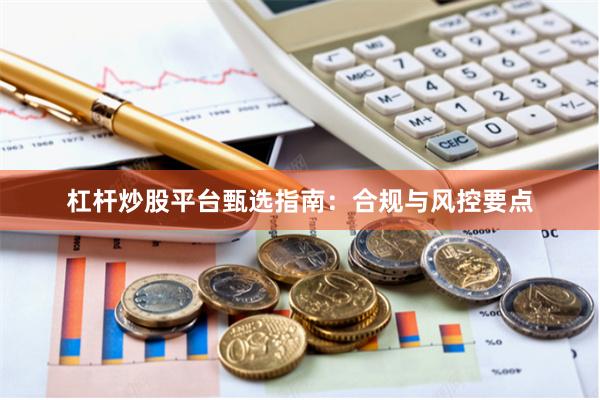 杠杆炒股平台甄选指南：合规与风控要点
