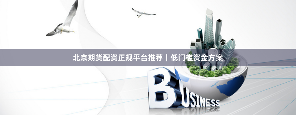 北京期货配资正规平台推荐｜低门槛资金方案