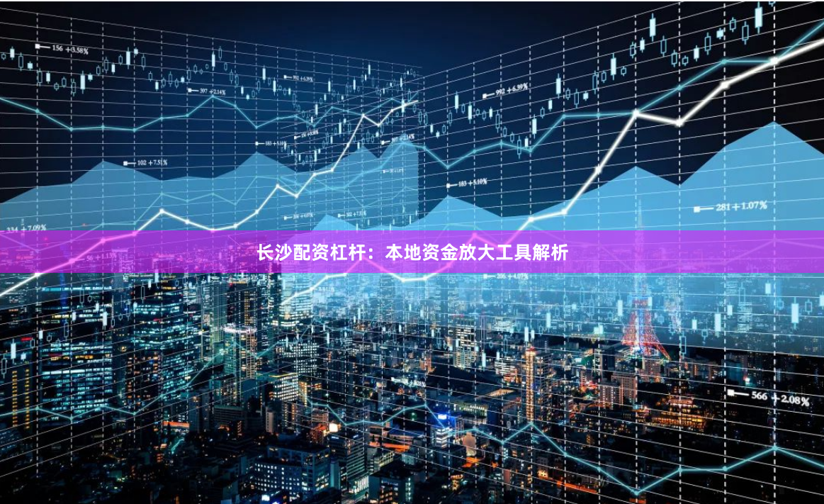 长沙配资杠杆:本地资金放大工具解析