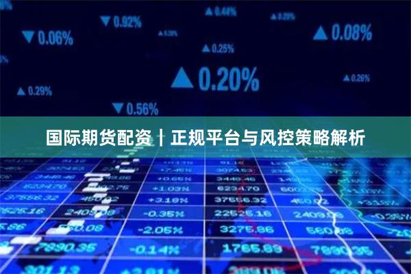国际期货配资｜正规平台与风控策略解析