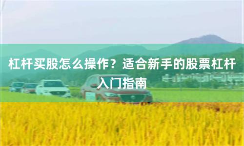杠杆买股怎么操作？适合新手的股票杠杆入门指南