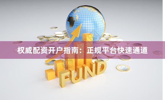 权威配资开户指南：正规平台快速通道