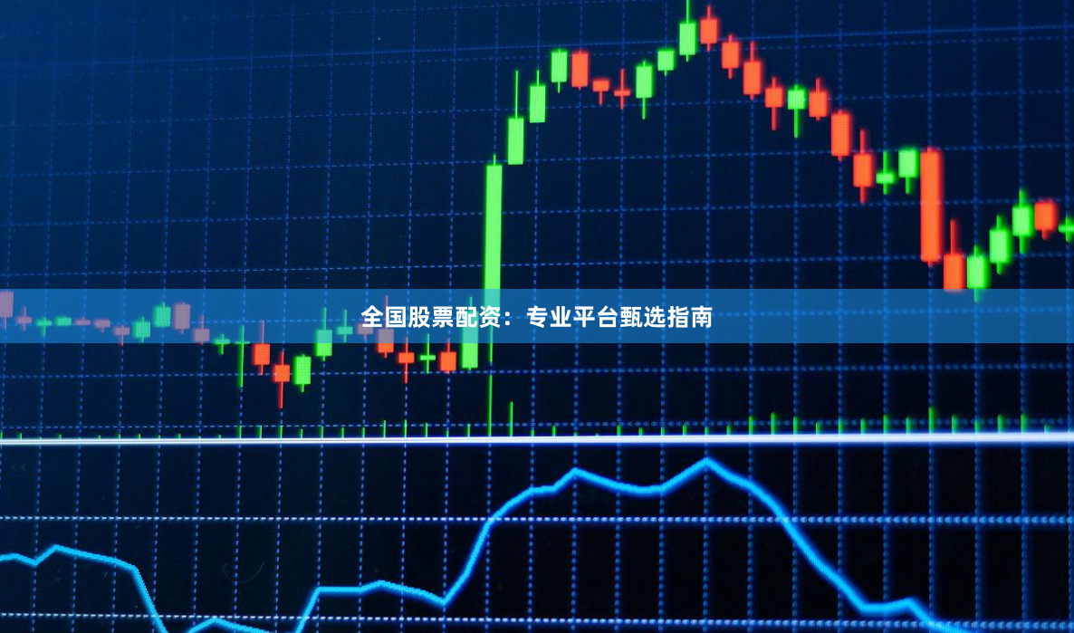 全国股票配资：专业平台甄选指南