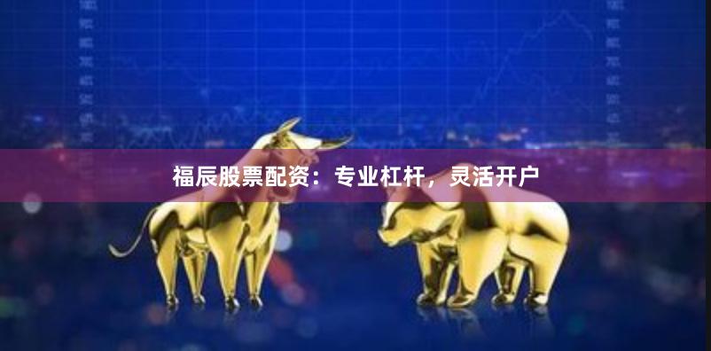 福辰股票配资：专业杠杆，灵活开户