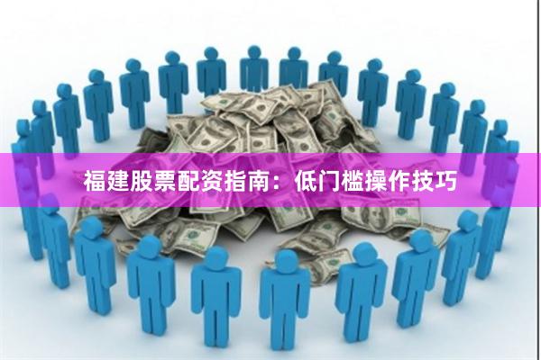 福建股票配资指南：低门槛操作技巧
