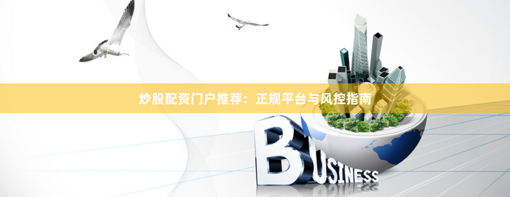 炒股配资门户推荐：正规平台与风控指南